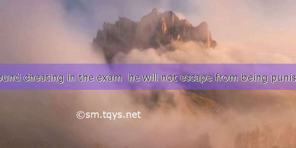 a student is found cheating in the exam  he will not escape from being punished.A. WhileB.