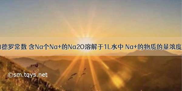 Na表示阿伏伽德罗常数 含Na个Na+的Na2O溶解于1L水中 Na+的物质的量浓度为1mol·L^