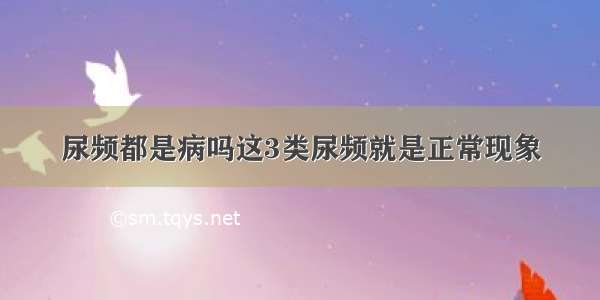 尿频都是病吗这3类尿频就是正常现象