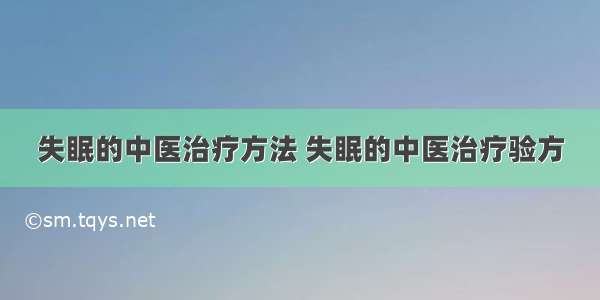 失眠的中医治疗方法 失眠的中医治疗验方