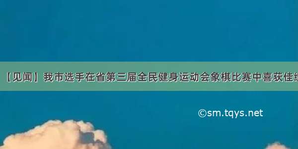 【见闻】我市选手在省第三届全民健身运动会象棋比赛中喜获佳绩