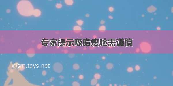 专家提示吸脂瘦脸需谨慎