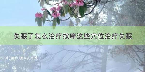 失眠了怎么治疗按摩这些穴位治疗失眠