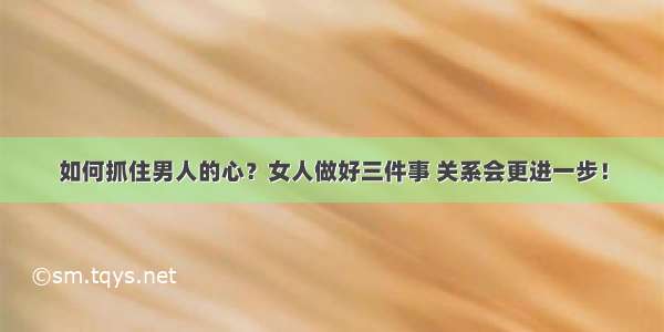 如何抓住男人的心？女人做好三件事 关系会更进一步！