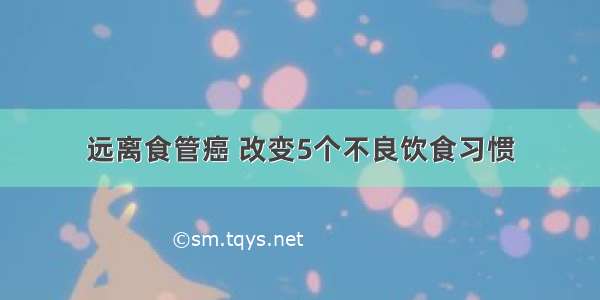 远离食管癌 改变5个不良饮食习惯