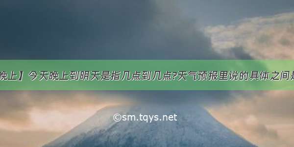 【今天晚上】今天晚上到明天是指几点到几点?天气预报里说的具体之间是什么?...