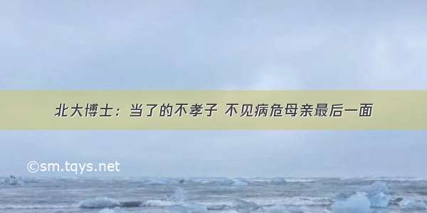 北大博士：当了的不孝子 不见病危母亲最后一面