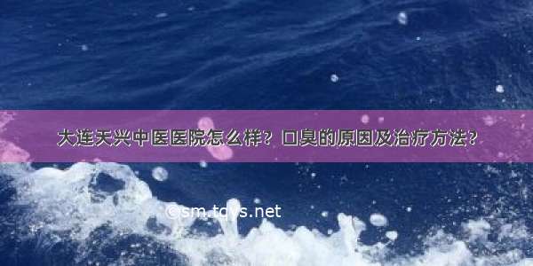 大连天兴中医医院怎么样？口臭的原因及治疗方法？