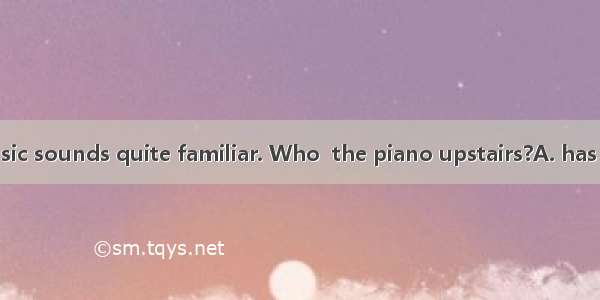 That piece of music sounds quite familiar. Who  the piano upstairs?A. has playedB. playedC