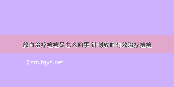 放血治疗痘痘是怎么回事 针刺放血有效治疗痘痘