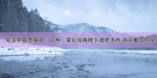 「关注中高考噪音」兰州：家长反映楼下酒吧太吵 孩子戴耳机学习