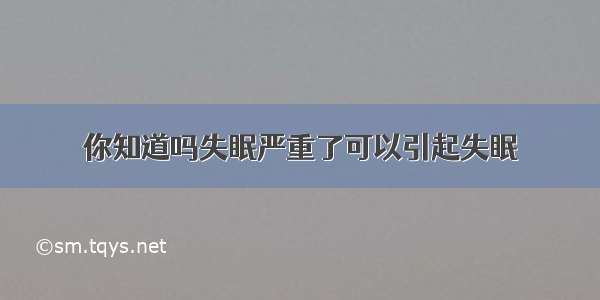 你知道吗失眠严重了可以引起失眠