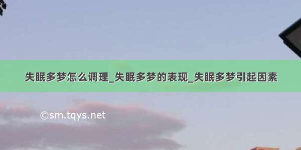 失眠多梦怎么调理_失眠多梦的表现_失眠多梦引起因素