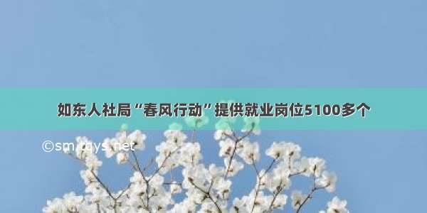 如东人社局“春风行动”提供就业岗位5100多个