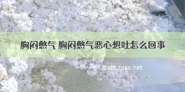 胸闷憋气 胸闷憋气恶心想吐怎么回事