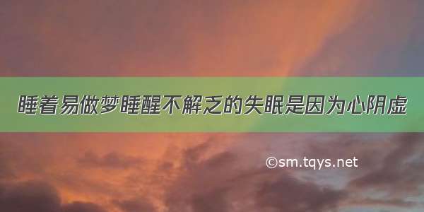 睡着易做梦睡醒不解乏的失眠是因为心阴虚