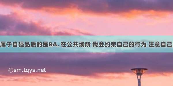 下列行为属于自强品质的是BA. 在公共场所 我会约束自己的行为 注意自己的形象B. 