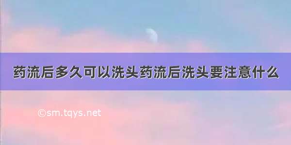 药流后多久可以洗头药流后洗头要注意什么