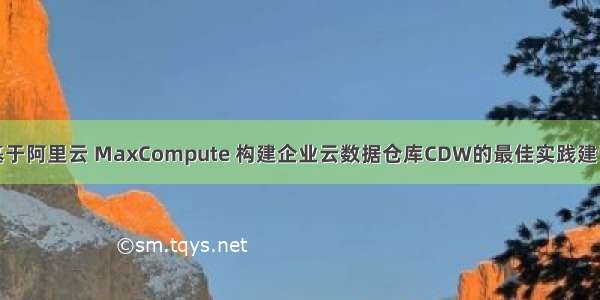 基于阿里云 MaxCompute 构建企业云数据仓库CDW的最佳实践建议