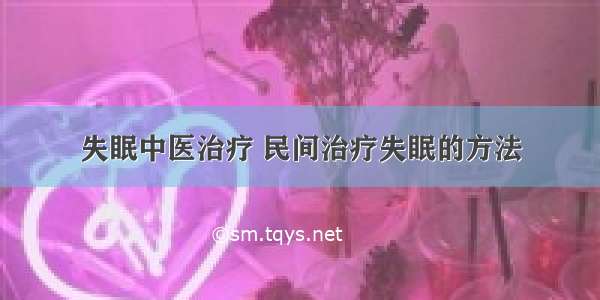 失眠中医治疗 民间治疗失眠的方法