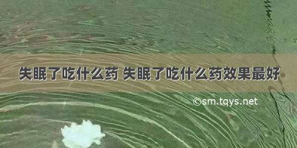 失眠了吃什么药 失眠了吃什么药效果最好