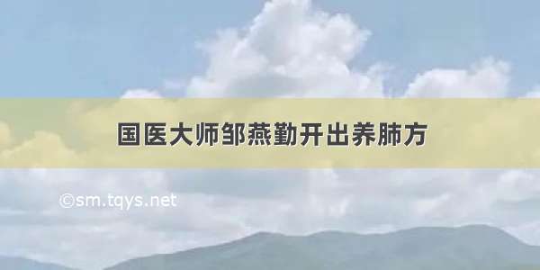 国医大师邹燕勤开出养肺方