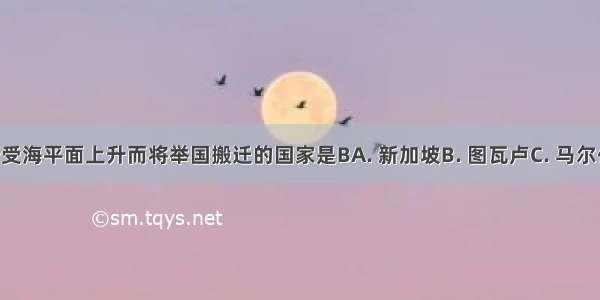 全球第一个受海平面上升而将举国搬迁的国家是BA. 新加坡B. 图瓦卢C. 马尔代夫D. 荷兰