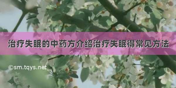 治疗失眠的中药方介绍治疗失眠得常见方法