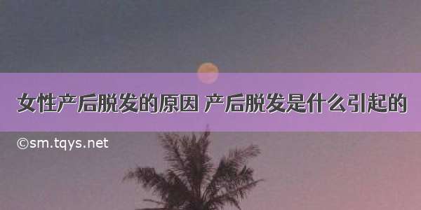 女性产后脱发的原因 产后脱发是什么引起的