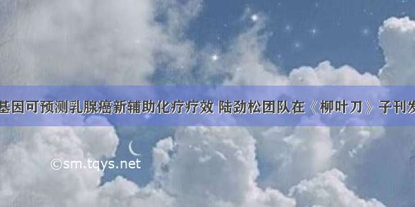 铁死亡关键基因可预测乳腺癌新辅助化疗疗效 陆劲松团队在《柳叶刀》子刊发表最新研究