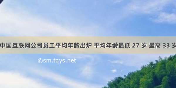 中国互联网公司员工平均年龄出炉 平均年龄最低 27 岁 最高 33 岁