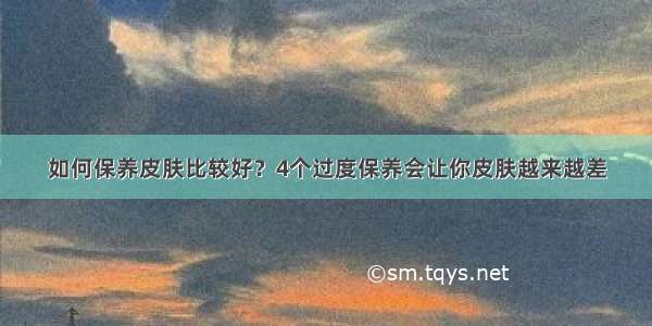 如何保养皮肤比较好？4个过度保养会让你皮肤越来越差