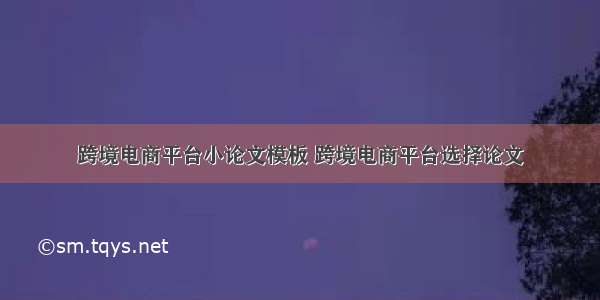 跨境电商平台小论文模板 跨境电商平台选择论文