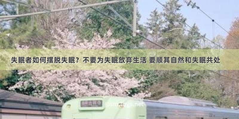 失眠者如何摆脱失眠？不要为失眠放弃生活 要顺其自然和失眠共处