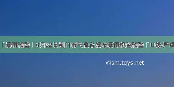 「暴雨预警」6月22日荆门市气象台发布暴雨橙色预警「II级/严重」
