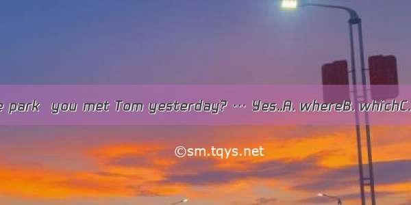 …Was it in the park  you met Tom yesterday? … Yes..A. whereB. whichC. thatD. what