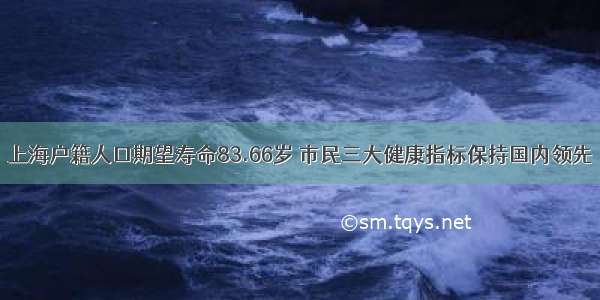 上海户籍人口期望寿命83.66岁 市民三大健康指标保持国内领先