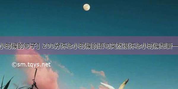 【怀念小时候的句子】200分怀念小时候的语句突然很怀念小时候想要一些怀念...