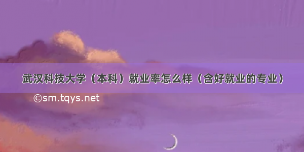 武汉科技大学（本科）就业率怎么样（含好就业的专业）