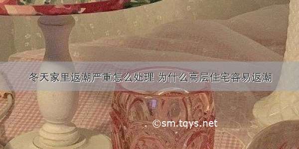 冬天家里返潮严重怎么处理 为什么高层住宅容易返潮