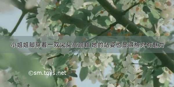 小姐姐脚穿着一双尖头高跟鞋 她的站姿也显得格外有魅力