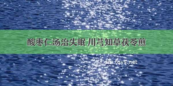 酸枣仁汤治失眠 川芎知草茯苓煎