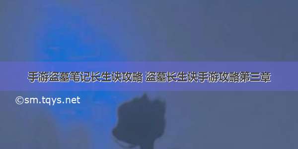 手游盗墓笔记长生诀攻略 盗墓长生诀手游攻略第三章