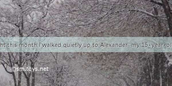 One school night this month I walked quietly up to Alexander  my 15-year-old son  and touc