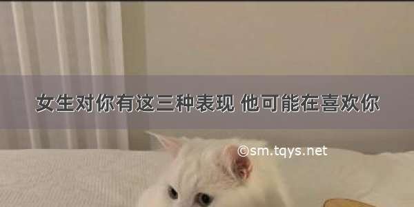 女生对你有这三种表现 他可能在喜欢你