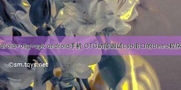 android+otg+apk android手机 OTG功能调试usb串口的demo程序