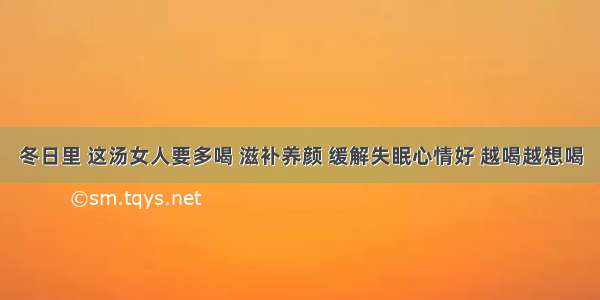 冬日里 这汤女人要多喝 滋补养颜 缓解失眠心情好 越喝越想喝