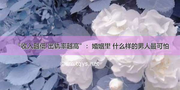 “收入越低 出轨率越高”：婚姻里 什么样的男人最可怕