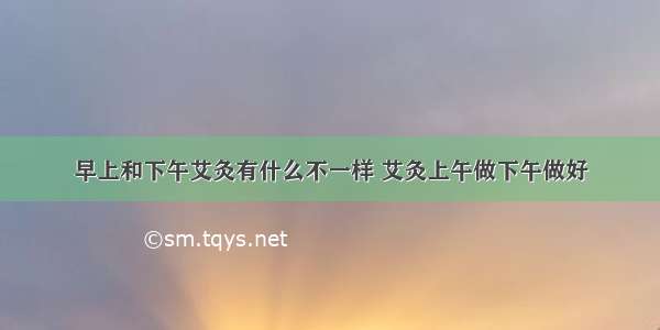 早上和下午艾灸有什么不一样 艾灸上午做下午做好