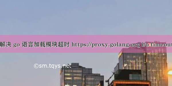 解决 go 语言加载模块超时 https://proxy.golang.org i/o timeout